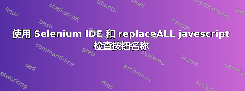 使用 Selenium IDE 和 replaceALL javescript 检查按钮名称