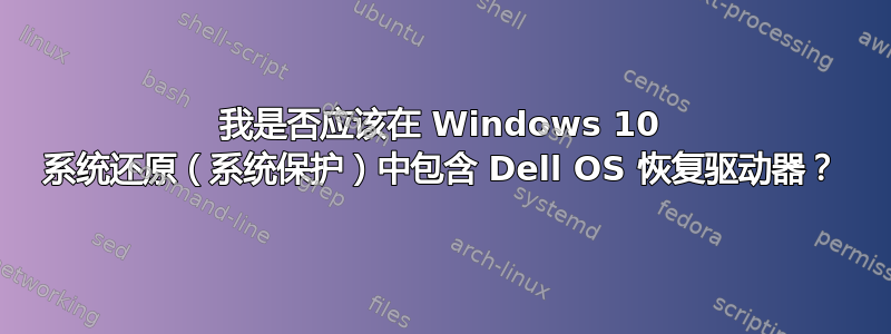 我是否应该在 Windows 10 系统还原（系统保护）中包含 Dell OS 恢复驱动器？