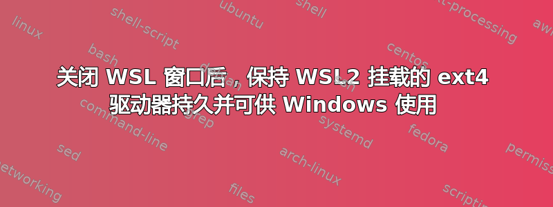 关闭 WSL 窗口后，保持 WSL2 挂载的 ext4 驱动器持久并可供 Windows 使用