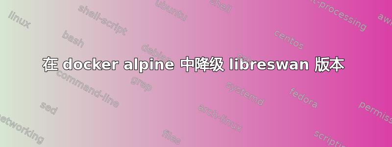 在 docker alpine 中降级 libreswan 版本