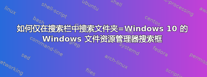 如何仅在搜索栏中搜索文件夹=Windows 10 的 Windows 文件资源管理器搜索框