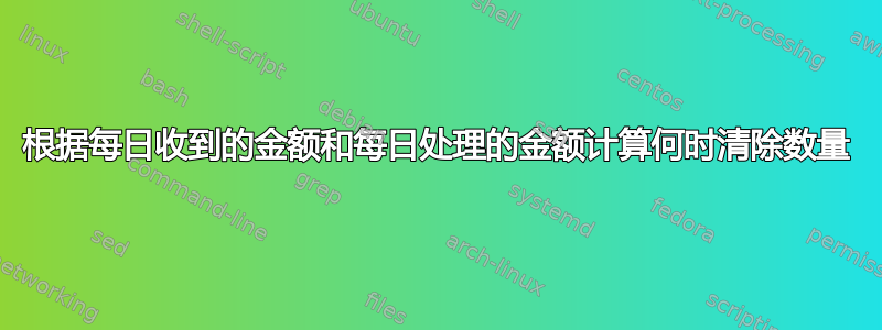 根据每日收到的金额和每日处理的金额计算何时清除数量