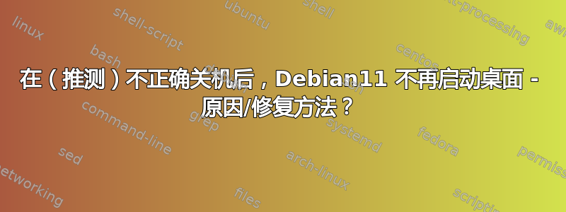 在（推测）不正确关机后，Debian11 不再启动桌面 - 原因/修复方法？