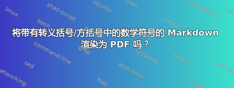 将带有转义括号/方括号中的数学符号的 Markdown 渲染为 PDF 吗？