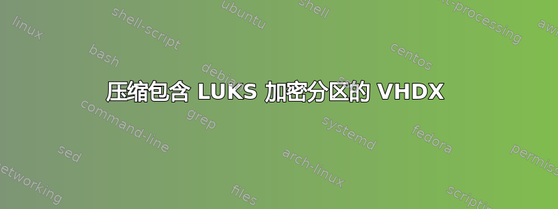 压缩包含 LUKS 加密分区的 VHDX