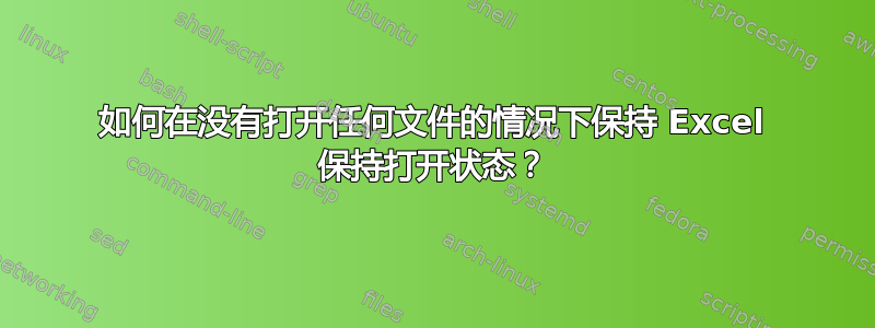 如何在没有打开任何文件的情况下保持 Excel 保持打开状态？