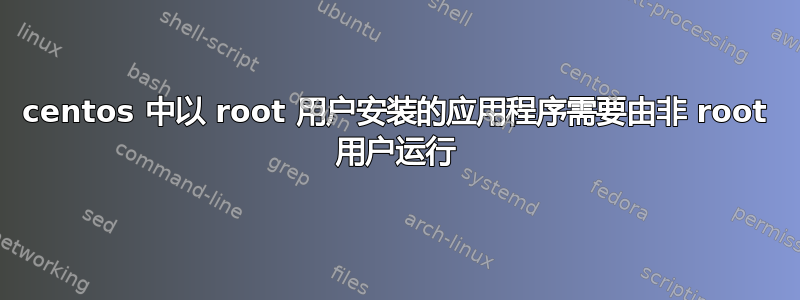 centos 中以 root 用户安装的应用程序需要由非 root 用户运行