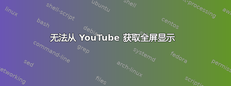 无法从 YouTube 获取全屏显示 