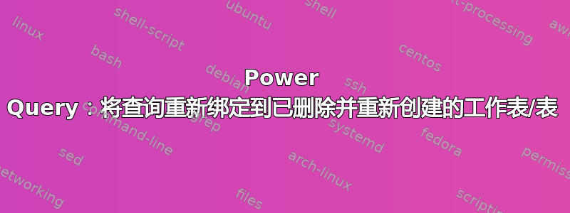 Power Query：将查询重新绑定到已删除并重新创建的工作表/表