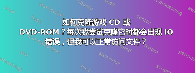 如何克隆游戏 CD 或 DVD-ROM？每次我尝试克隆它时都会出现 IO 错误，但我可以正常访问文件？