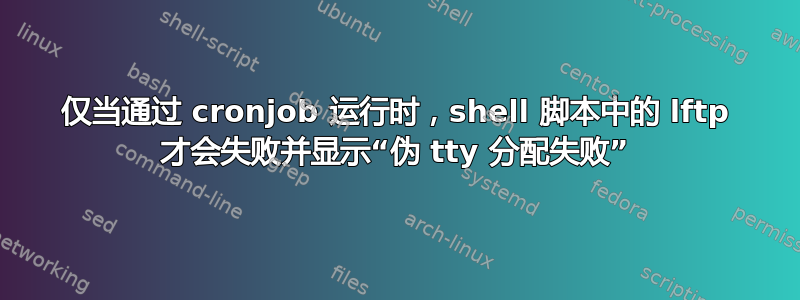 仅当通过 cronjob 运行时，shell 脚本中的 lftp 才会失败并显示“伪 tty 分配失败”