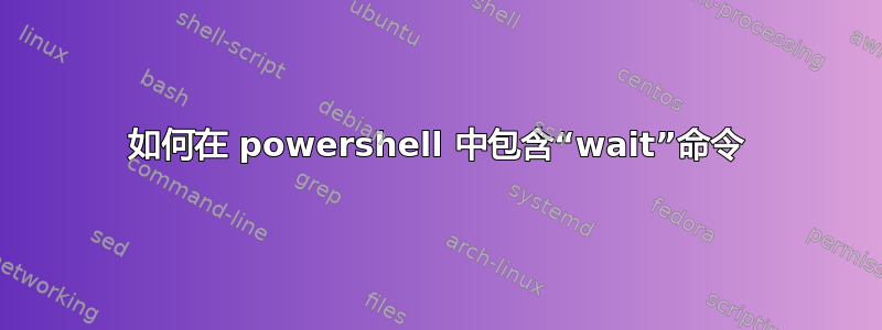 如何在 powershell 中包含“wait”命令