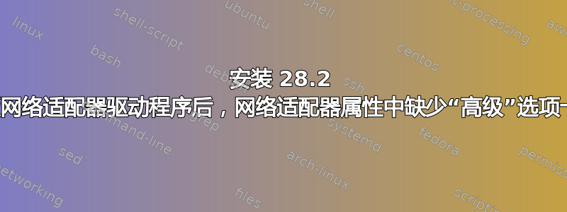 安装 28.2 版网络适配器驱动程序后，网络适配器属性中缺少“高级”选项卡