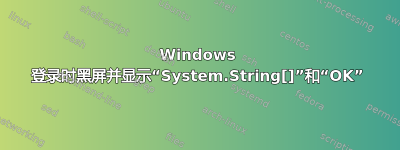 Windows 登录时黑屏并显示“System.String[]”和“OK”