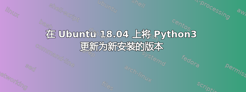 在 Ubuntu 18.04 上将 Python3 更新为新安装的版本