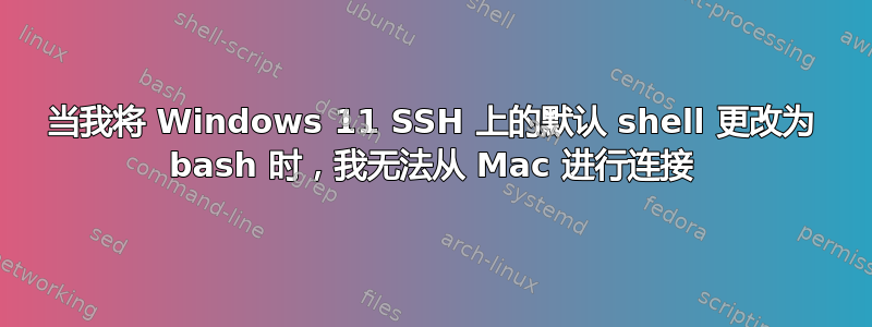 当我将 Windows 11 SSH 上的默认 shell 更改为 bash 时，我无法从 Mac 进行连接