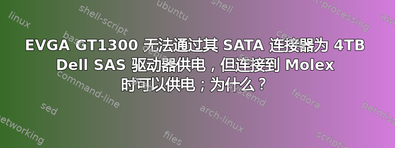 EVGA GT1300 无法通过其 SATA 连接器为 4TB Dell SAS 驱动器供电，但连接到 Molex 时可以供电；为什么？