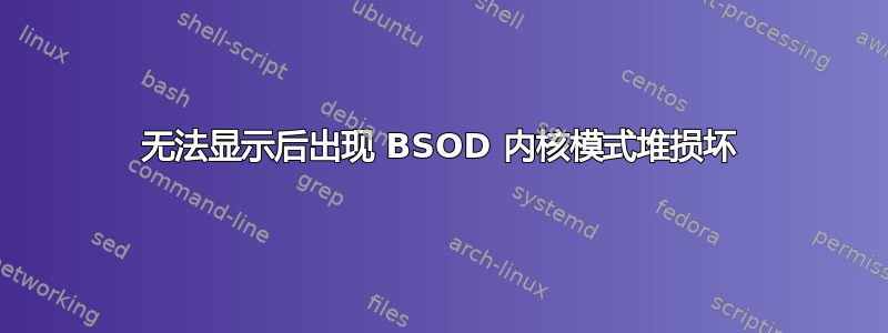 无法显示后出现 BSOD 内核模式堆损坏