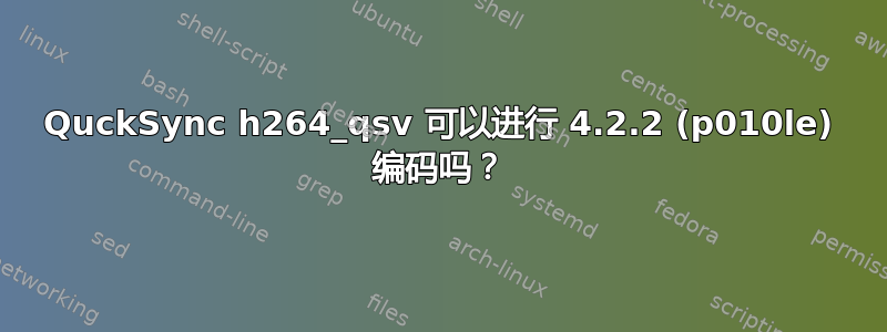 QuckSync h264_qsv 可以进行 4.2.2 (p010le) 编码吗？