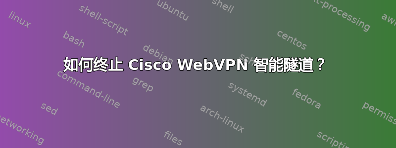 如何终止 Cisco WebVPN 智能隧道？