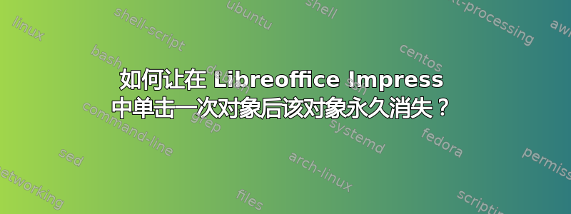 如何让在 Libreoffice Impress 中单击一次对象后该对象永久消失？