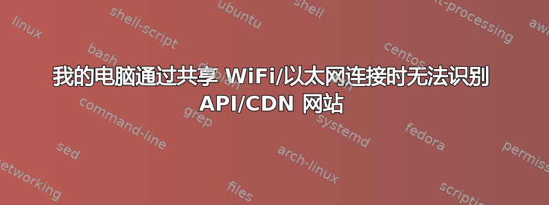 我的电脑通过共享 WiFi/以太网连接时无法识别 API/CDN 网站