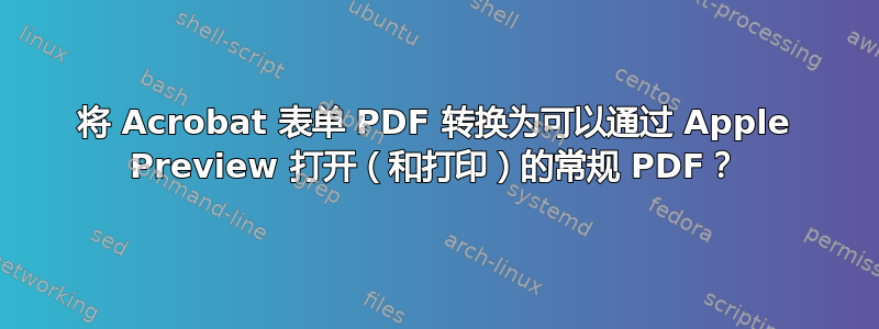 将 Acrobat 表单 PDF 转换为可以通过 Apple Preview 打开（和打印）的常规 PDF？