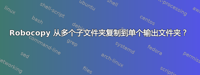 Robocopy 从多个子文件夹复制到单个输出文件夹？