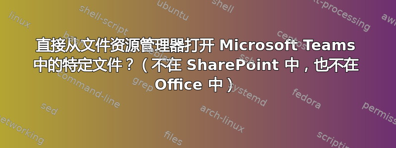 直接从文件资源管理器打开 Microsoft Teams 中的特定文件？（不在 SharePoint 中，也不在 Office 中）