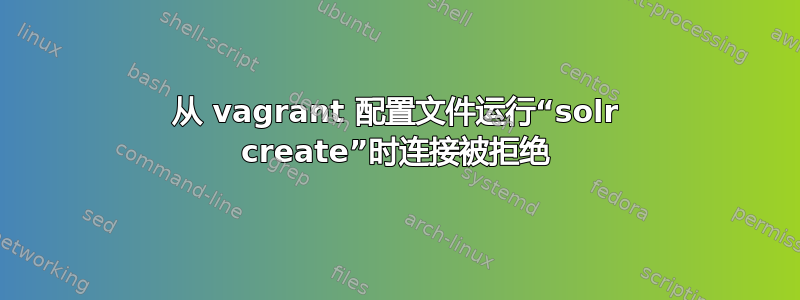 从 vagrant 配置文件运行“solr create”时连接被拒绝