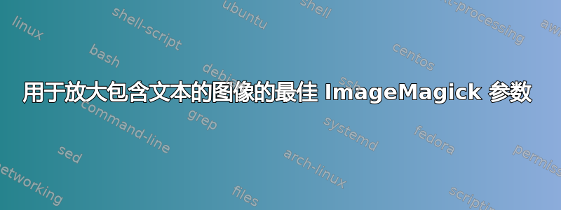 用于放大包含文本的图像的最佳 ImageMagick 参数