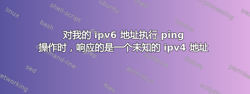 对我的 ipv6 地址执行 ping 操作时，响应的是一个未知的 ipv4 地址