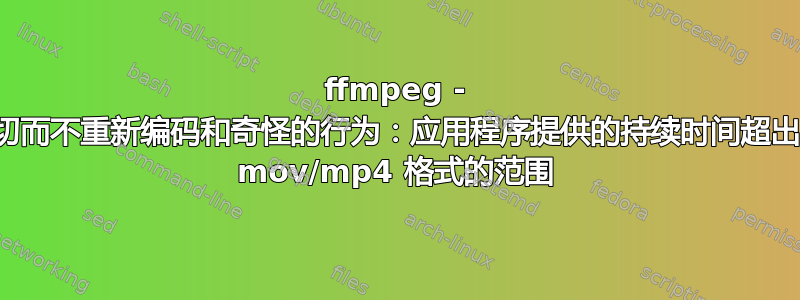 ffmpeg - 剪切而不重新编码和奇怪的行为：应用程序提供的持续时间超出了 mov/mp4 格式的范围