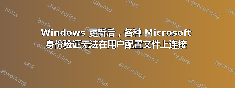 Windows 更新后，各种 Microsoft 身份验证无法在用户配置文件上连接