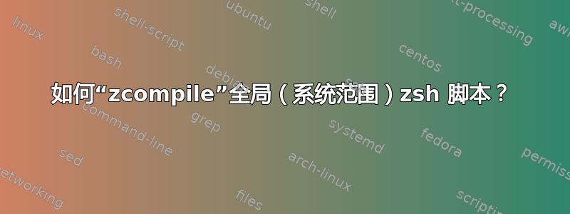 如何“zcompile”全局（系统范围）zsh 脚本？