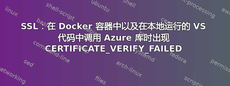 SSL：在 Docker 容器中以及在本地运行的 VS 代码中调用 Azure 库时出现 CERTIFICATE_VERIFY_FAILED