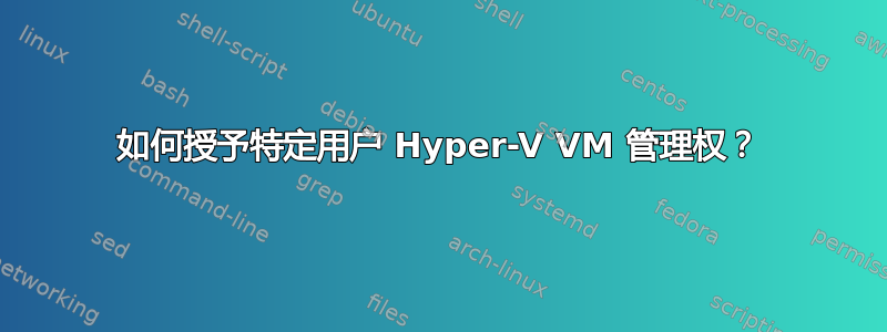 如何授予特定用户 Hyper-V VM 管理权？