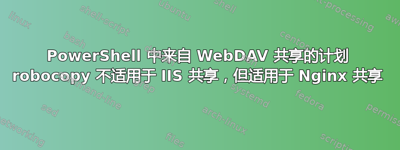 PowerShell 中来自 WebDAV 共享的计划 robocopy 不适用于 IIS 共享，但适用于 Nginx 共享