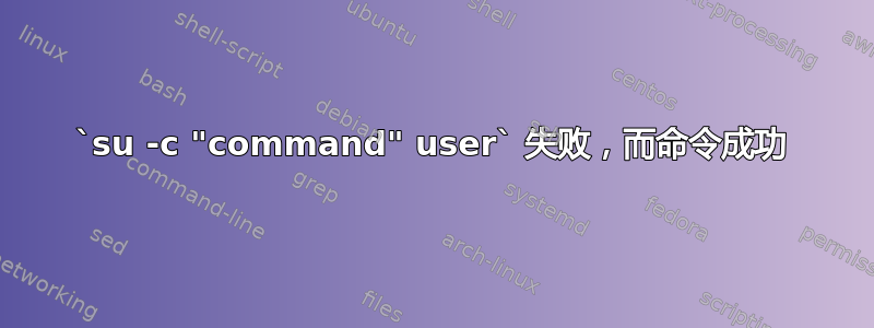 `su -c "command" user` 失败，而命令成功