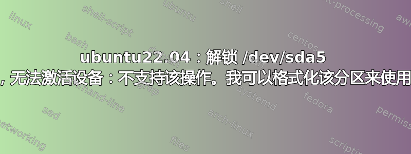 ubuntu22.04：解锁 /dev/sda5 时出错，无法激活设备：不支持该操作。我可以格式化该分区来使用它吗？