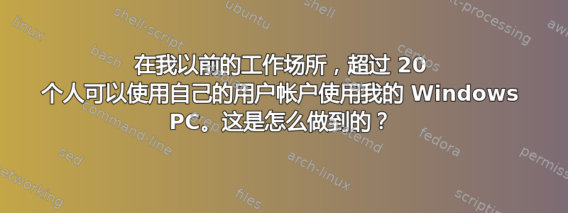 在我以前的工作场所，超过 20 个人可以使用自己的用户帐户使用我的 Windows PC。这是怎么做到的？