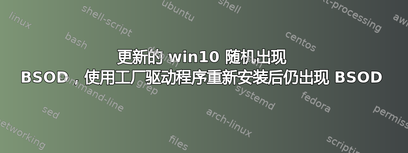 更新的 win10 随机出现 BSOD，使用工厂驱动程序重新安装后仍出现 BSOD