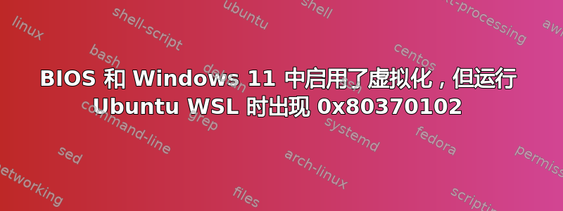 BIOS 和 Windows 11 中启用了虚拟化，但运行 Ubuntu WSL 时出现 0x80370102