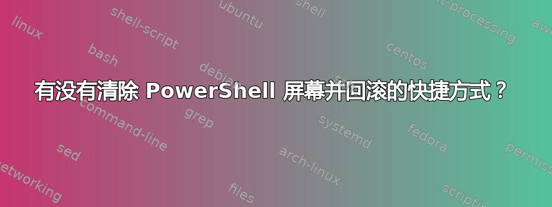 有没有清除 PowerShell 屏幕并回滚的快捷方式？