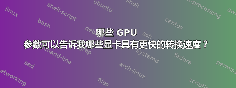 哪些 GPU 参数可以告诉我哪些显卡具有更快的转换速度？