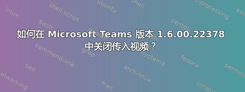 如何在 Microsoft Teams 版本 1.6.00.22378 中关闭传入视频？