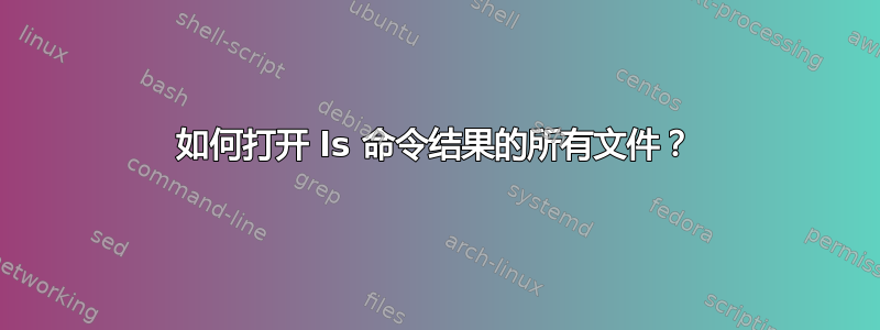 如何打开 ls 命令结果的所有文件？