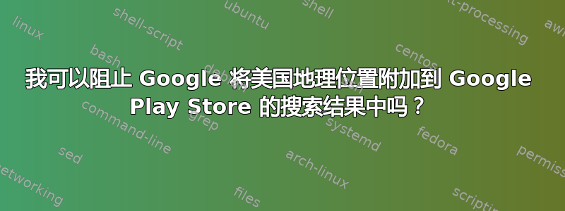 我可以阻止 Google 将美国地理位置附加到 Google Play Store 的搜索结果中吗？