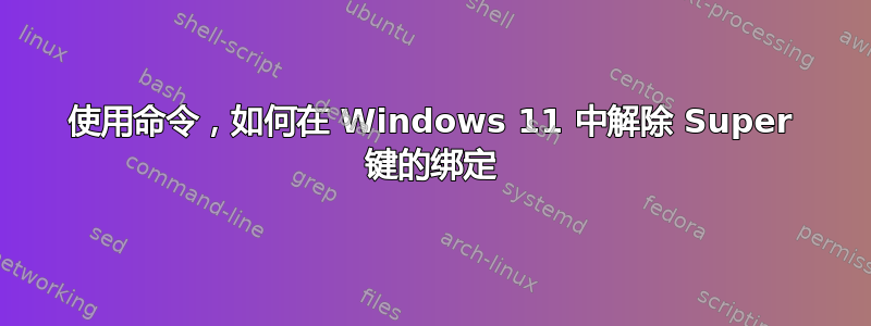 使用命令，如何在 Windows 11 中解除 Super 键的绑定