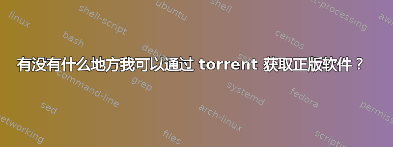 有没有什么地方我可以通过 torrent 获取正版软件？ 